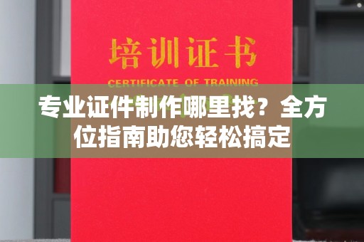 巴塘专业证件制作哪里找？全方位指南助您轻松搞定