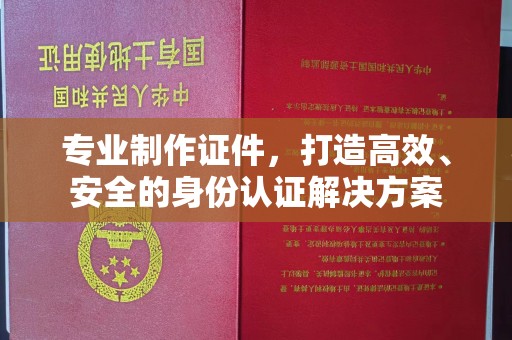 巴塘专业制作证件，打造高效、安全的身份认证解决方案