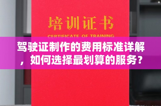 巴塘驾驶证制作的费用标准详解，如何选择最划算的服务？