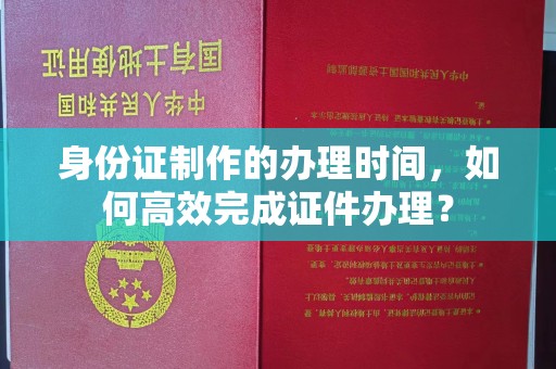 巴塘身份证制作的办理时间，如何高效完成证件办理？