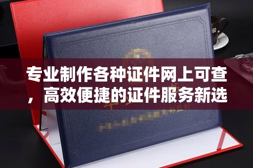 巴塘专业制作各种证件网上可查，高效便捷的证件服务新选择