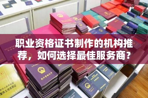 巴塘职业资格证书制作的机构推荐，如何选择最佳服务商？
