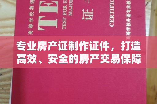 巴塘专业房产证制作证件，打造高效、安全的房产交易保障