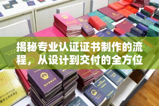巴塘揭秘专业认证证书制作的流程，从设计到交付的全方位指南