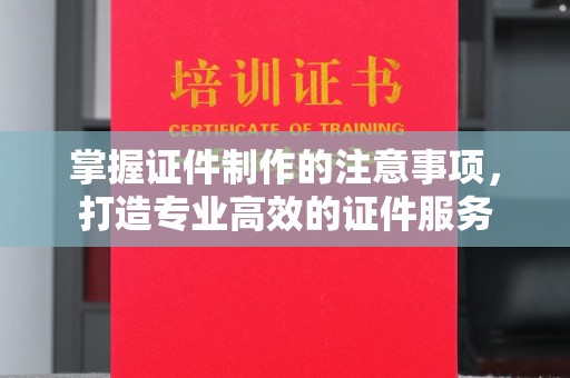 巴塘掌握证件制作的注意事项，打造专业高效的证件服务