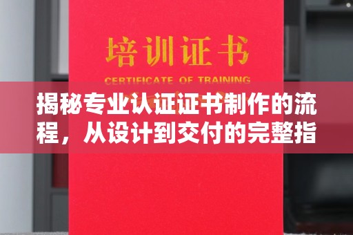巴塘揭秘专业认证证书制作的流程，从设计到交付的完整指南