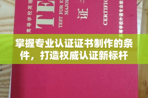 巴塘掌握专业认证证书制作的条件，打造权威认证新标杆