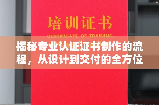 巴塘揭秘专业认证证书制作的流程，从设计到交付的全方位指南