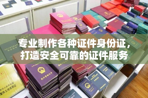 巴塘专业制作各种证件身份证，打造安全可靠的证件服务