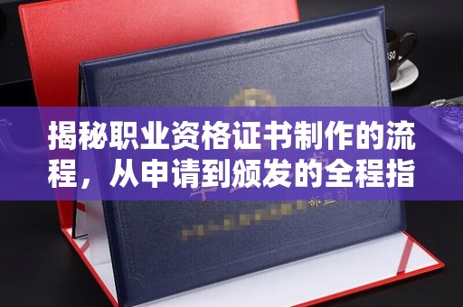 巴塘揭秘职业资格证书制作的流程，从申请到颁发的全程指南
