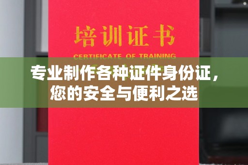 巴塘专业制作各种证件身份证，您的安全与便利之选