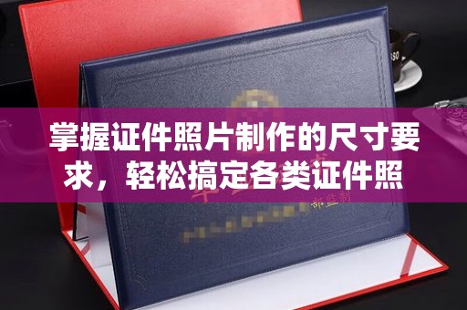巴塘掌握证件照片制作的尺寸要求，轻松搞定各类证件照
