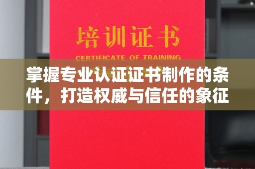 巴塘掌握专业认证证书制作的条件，打造权威与信任的象征