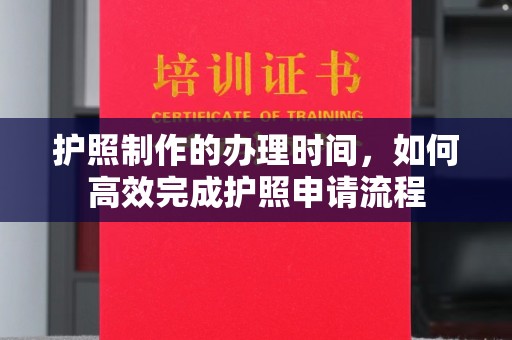 巴塘护照制作的办理时间，如何高效完成护照申请流程
